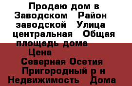 Продаю дом в Заводском › Район ­ заводской › Улица ­ центральная › Общая площадь дома ­ 62 › Цена ­ 1 850 000 - Северная Осетия, Пригородный р-н Недвижимость » Дома, коттеджи, дачи продажа   . Северная Осетия